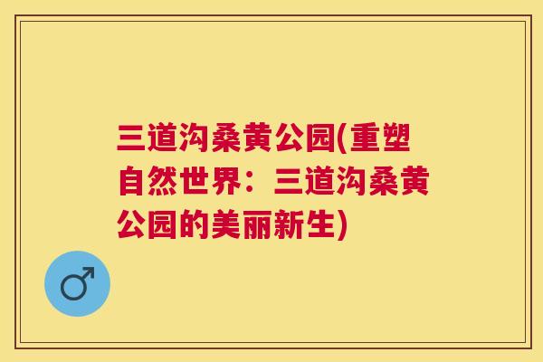 三道沟桑黄公园(重塑自然世界:三道沟桑黄公园的美丽新生) 三道沟桑黄公园(重塑自然世界:三道沟桑黄公园的美丽新生)