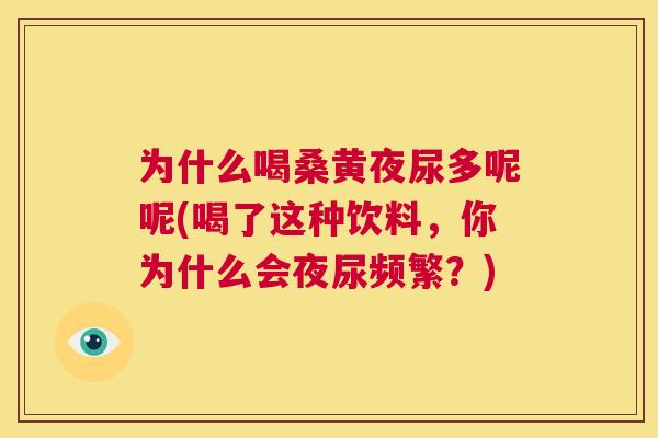 为什么喝桑黄夜尿多呢呢(喝了这种饮料,你为什么会夜尿频繁?) 为什么喝桑黄夜尿多呢呢(喝了这种饮料,你为什么会夜尿频繁?)