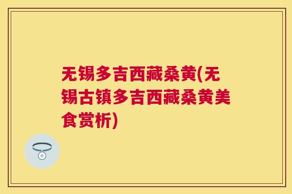 无锡多吉西藏桑黄(无锡古镇多吉西藏桑黄美食赏析) 无锡多吉西藏桑黄(无锡古镇多吉西藏桑黄美食赏析)