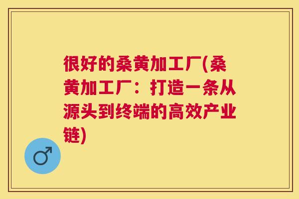 很好的桑黄加工厂(桑黄加工厂:打造一条从源头到终端的高效产业链) 很好的桑黄加工厂(桑黄加工厂:打造一条从源头到终端的高效产业链)