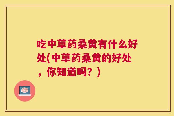 吃中草药桑黄有什么好处(中草药桑黄的好处,你知道吗?) 吃中草药桑黄有什么好处(中草药桑黄的好处,你知道吗?)