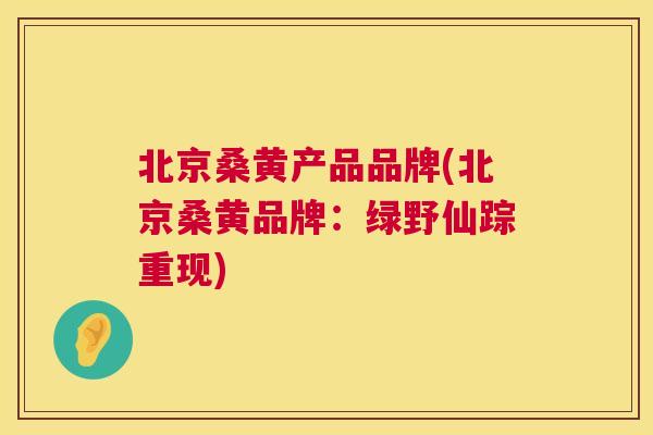北京桑黄产品品牌(北京桑黄品牌：绿野仙踪重现)