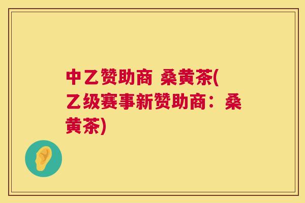 中乙赞助商 桑黄茶(乙级赛事新赞助商:桑黄茶) 中乙赞助商 桑黄茶(乙级赛事新赞助商:桑黄茶)