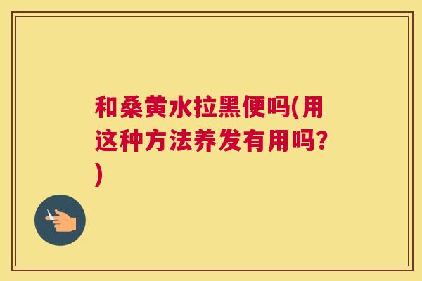 和桑黄水拉黑便吗(用这种方法养发有用吗?) 和桑黄水拉黑便吗(用这种方法养发有用吗?)