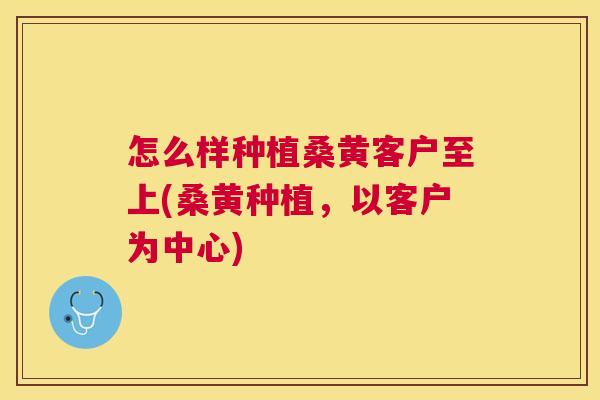怎么样种植桑黄客户至上(桑黄种植,以客户为中心) 怎么样种植桑黄客户至上(桑黄种植,以客户为中心)