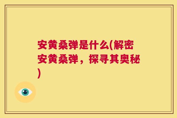 安黄桑弹是什么(解密安黄桑弹,探寻其奥秘) 安黄桑弹是什么(解密安黄桑弹,探寻其奥秘)