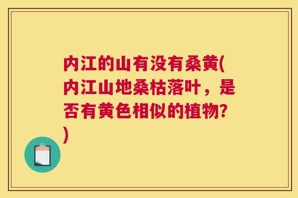 内江的山有没有桑黄(内江山地桑枯落叶,是否有黄色相似的植物?) 内江的山有没有桑黄(内江山地桑枯落叶,是否有黄色相似的植物?)