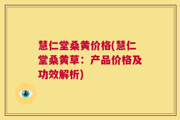 慧仁堂桑黄价格(慧仁堂桑黄草：产品价格及功效解析)
