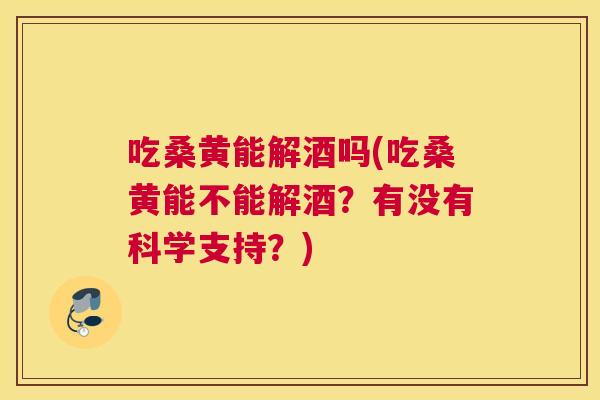 吃桑黄能解酒吗(吃桑黄能不能解酒?有没有科学支持?) 吃桑黄能解酒吗(吃桑黄能不能解酒?有没有科学支持?)