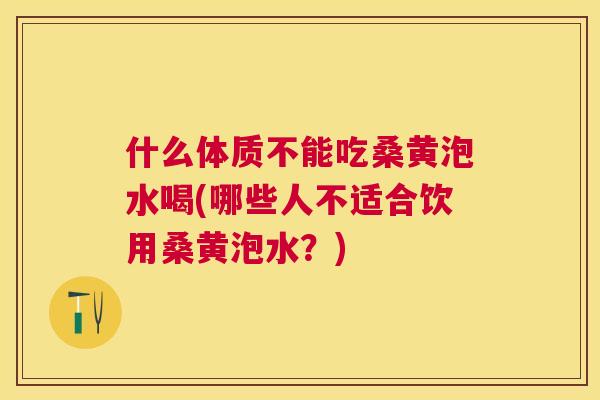 什么体质不能吃桑黄泡水喝(哪些人不适合饮用桑黄泡水?) 什么体质不能吃桑黄泡水喝(哪些人不适合饮用桑黄泡水?)