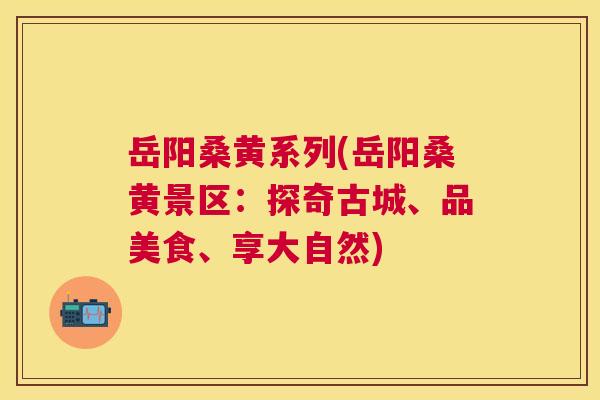 岳阳桑黄系列(岳阳桑黄景区:探奇古城、品美食、享大自然) 岳阳桑黄系列(岳阳桑黄景区:探奇古城、品美食、享大自然)