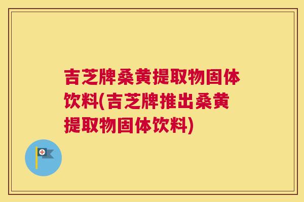 吉芝牌桑黄提取物固体饮料(吉芝牌推出桑黄提取物固体饮料) 吉芝牌桑黄提取物固体饮料(吉芝牌推出桑黄提取物固体饮料)