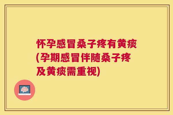 怀孕桑子疼有黄痰(孕期伴随桑子疼及黄痰需重视) 怀孕桑子疼有黄痰(孕期伴随桑子疼及黄痰需重视)