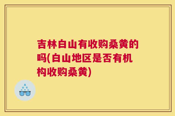 吉林白山有收购桑黄的吗(白山地区是否有机构收购桑黄) 吉林白山有收购桑黄的吗(白山地区是否有机构收购桑黄)