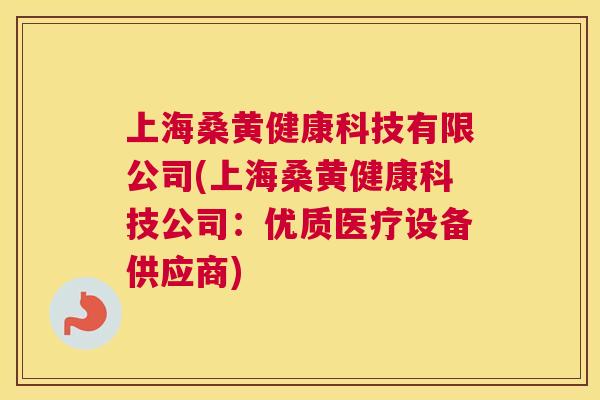 上海桑黄健康科技有限公司(上海桑黄健康科技公司:优质医疗设备供应商) 上海桑黄健康科技有限公司(上海桑黄健康科技公司:优质医疗设备供应商)