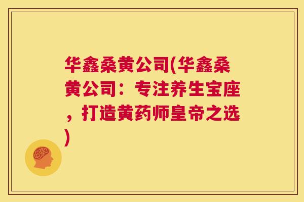 华鑫桑黄公司(华鑫桑黄公司:专注养生宝座,打造黄药师皇帝之选) 华鑫桑黄公司(华鑫桑黄公司:专注养生宝座,打造黄药师皇帝之选)