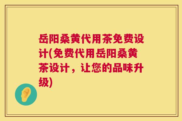 岳阳桑黄代用茶免费设计(免费代用岳阳桑黄茶设计,让您的品味升级) 岳阳桑黄代用茶免费设计(免费代用岳阳桑黄茶设计,让您的品味升级)