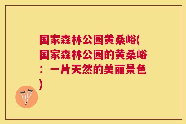 国家森林公园黄桑峪(国家森林公园的黄桑峪:一片天然的美丽景色) 国家森林公园黄桑峪(国家森林公园的黄桑峪:一片天然的美丽景色)