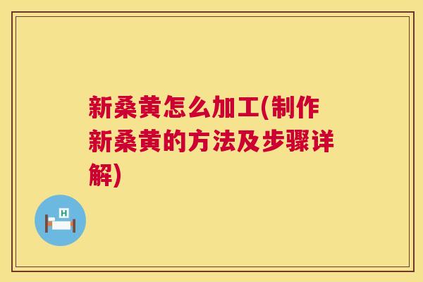 新桑黄怎么加工(制作新桑黄的方法及步骤详解) 新桑黄怎么加工(制作新桑黄的方法及步骤详解)