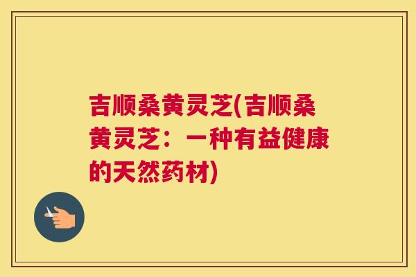 吉顺桑黄灵芝(吉顺桑黄灵芝:一种有益健康的天然药材) 吉顺桑黄灵芝(吉顺桑黄灵芝:一种有益健康的天然药材)