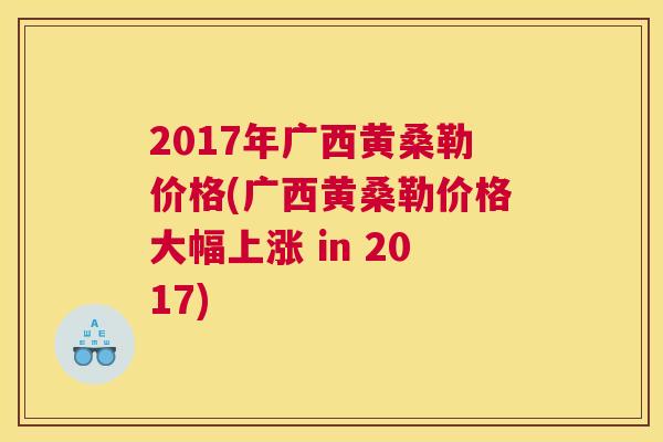 2017年广西黄桑勒价格(广西黄桑勒价格大幅上涨 in 2017) 2017年广西黄桑勒价格(广西黄桑勒价格大幅上涨 in 2017)