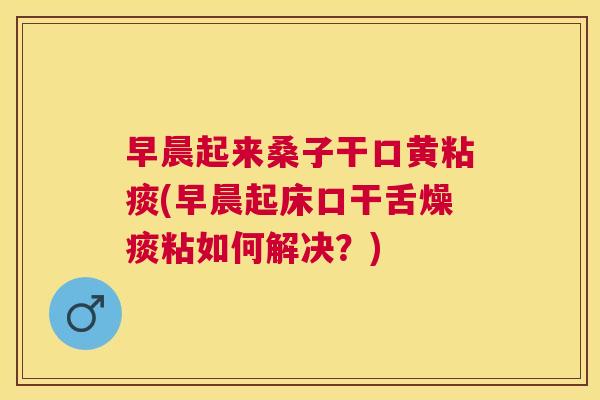 早晨起来桑子干口黄粘痰(早晨起床口干舌燥痰粘如何解决?) 早晨起来桑子干口黄粘痰(早晨起床口干舌燥痰粘如何解决?)