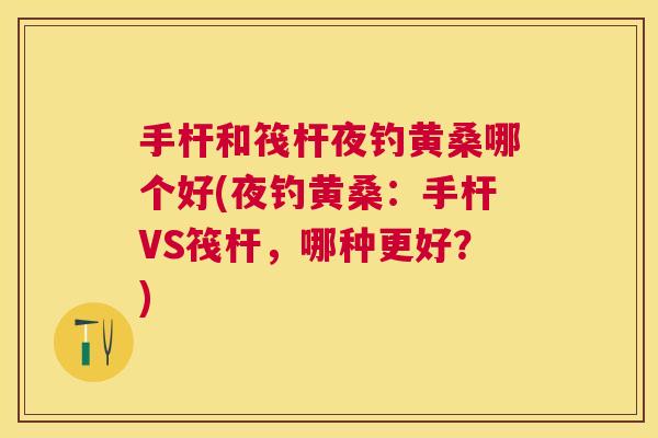 手杆和筏杆夜钓黄桑哪个好(夜钓黄桑:手杆VS筏杆,哪种更好?) 手杆和筏杆夜钓黄桑哪个好(夜钓黄桑:手杆VS筏杆,哪种更好?)