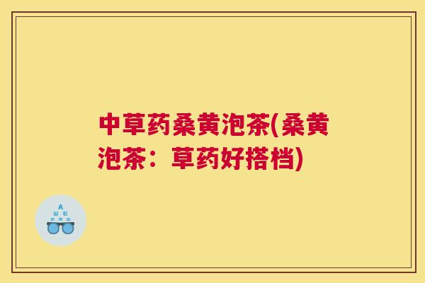 中草药桑黄泡茶(桑黄泡茶:草药好搭档) 中草药桑黄泡茶(桑黄泡茶:草药好搭档)