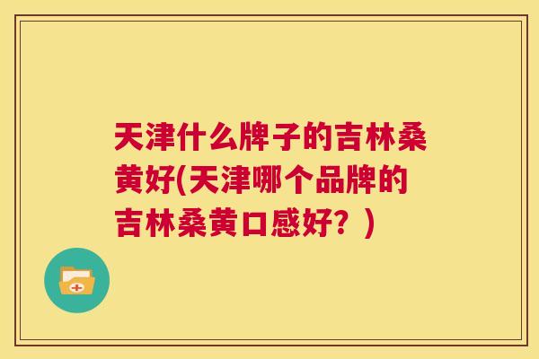 天津什么牌子的吉林桑黄好(天津哪个品牌的吉林桑黄口感好?) 天津什么牌子的吉林桑黄好(天津哪个品牌的吉林桑黄口感好?)