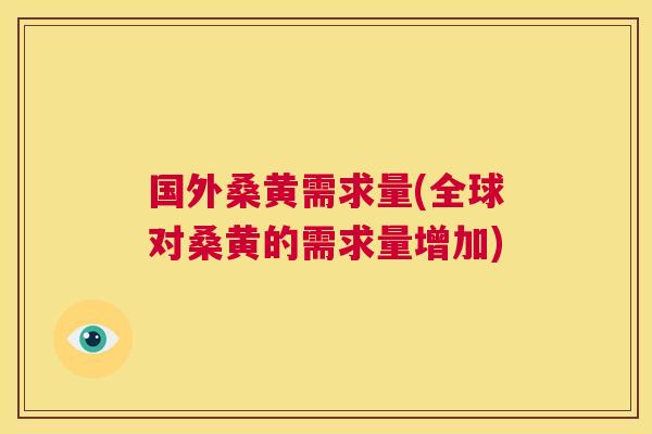 国外桑黄需求量(全球对桑黄的需求量增加) 国外桑黄需求量(全球对桑黄的需求量增加)
