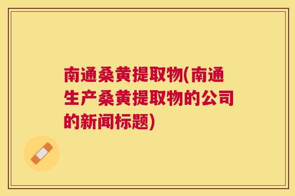 南通桑黄提取物(南通生产桑黄提取物的公司的新闻标题) 南通桑黄提取物(南通生产桑黄提取物的公司的新闻标题)