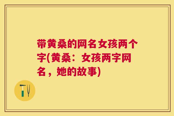 带黄桑的网名女孩两个字(黄桑:女孩两字网名,她的故事) 带黄桑的网名女孩两个字(黄桑:女孩两字网名,她的故事)