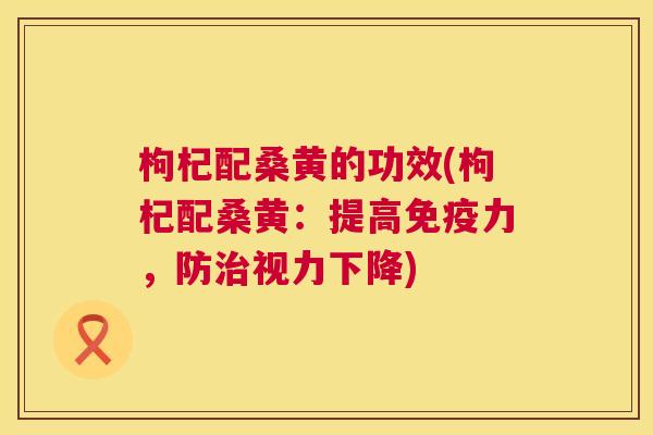 枸杞配桑黄的功效(枸杞配桑黄:提高力,防视力下降) 枸杞配桑黄的功效(枸杞配桑黄:提高力,防视力下降)