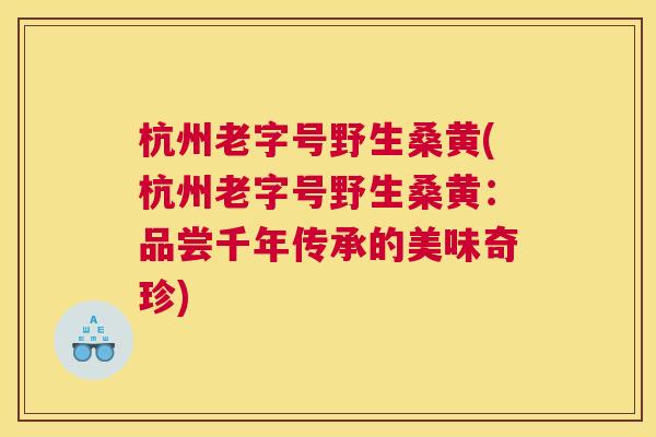 杭州老字号野生桑黄(杭州老字号野生桑黄:品尝千年传承的美味奇珍) 杭州老字号野生桑黄(杭州老字号野生桑黄:品尝千年传承的美味奇珍)