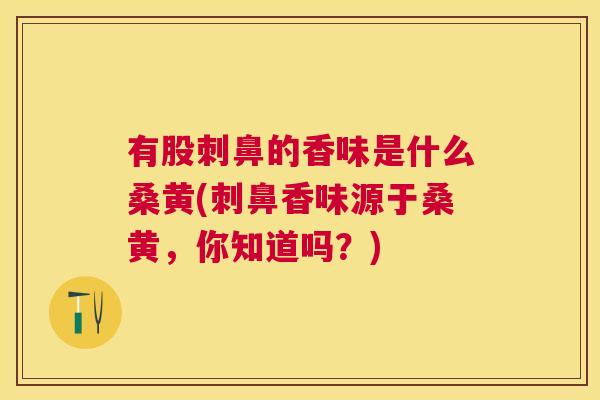 有股刺鼻的香味是什么桑黄(刺鼻香味源于桑黄,你知道吗?) 有股刺鼻的香味是什么桑黄(刺鼻香味源于桑黄,你知道吗?)