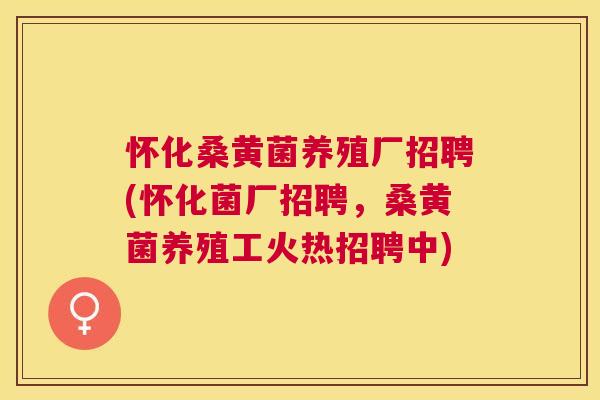怀化桑黄菌养殖厂招聘(怀化菌厂招聘,桑黄菌养殖工火热招聘中) 怀化桑黄菌养殖厂招聘(怀化菌厂招聘,桑黄菌养殖工火热招聘中)