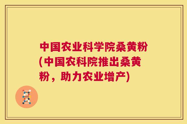 中国农业科学院桑黄粉(中国农科院推出桑黄粉,助力农业增产) 中国农业科学院桑黄粉(中国农科院推出桑黄粉,助力农业增产)