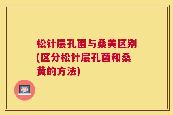 松针层孔菌与桑黄区别(区分松针层孔菌和桑黄的方法) 松针层孔菌与桑黄区别(区分松针层孔菌和桑黄的方法)