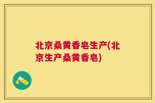 北京桑黄香皂生产(北京生产桑黄香皂) 北京桑黄香皂生产(北京生产桑黄香皂)