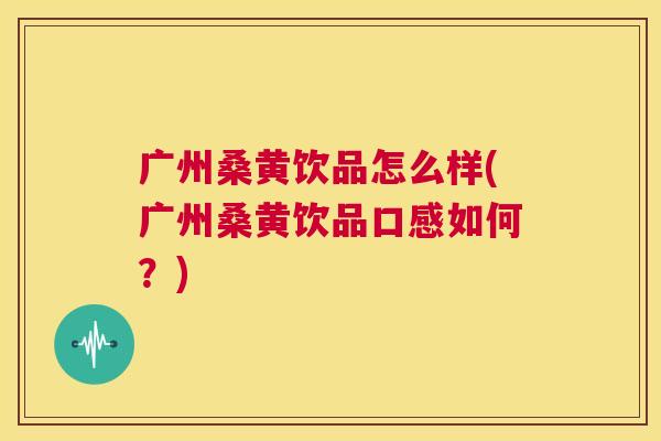 广州桑黄饮品怎么样(广州桑黄饮品口感如何?) 广州桑黄饮品怎么样(广州桑黄饮品口感如何?)