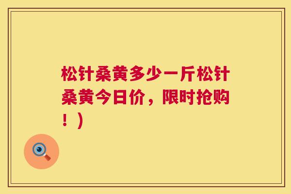 松针桑黄多少一斤松针桑黄今日价,限时抢购!) 松针桑黄多少一斤松针桑黄今日价,限时抢购!)