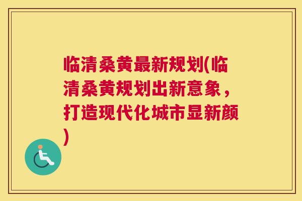 临清桑黄新规划(临清桑黄规划出新意象,打造现代化城市显新颜) 临清桑黄新规划(临清桑黄规划出新意象,打造现代化城市显新颜)