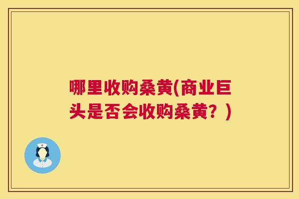 哪里收购桑黄(商业巨头是否会收购桑黄?) 哪里收购桑黄(商业巨头是否会收购桑黄?)