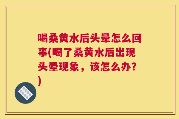 喝桑黄水后头晕怎么回事(喝了桑黄水后出现头晕现象,该怎么办?) 喝桑黄水后头晕怎么回事(喝了桑黄水后出现头晕现象,该怎么办?)