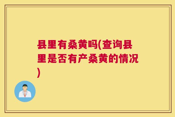 县里有桑黄吗(查询县里是否有产桑黄的情况) 县里有桑黄吗(查询县里是否有产桑黄的情况)