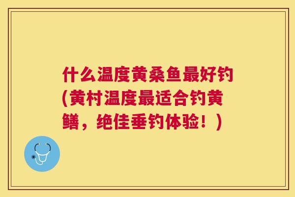 什么温度黄桑鱼好钓(黄村温度适合钓黄鳝,绝佳垂钓体验!) 什么温度黄桑鱼好钓(黄村温度适合钓黄鳝,绝佳垂钓体验!)