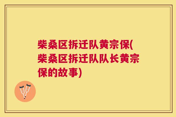 柴桑区拆迁队黄宗保(柴桑区拆迁队队长黄宗保的故事) 柴桑区拆迁队黄宗保(柴桑区拆迁队队长黄宗保的故事)