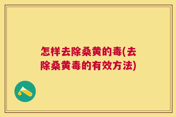 怎样去除桑黄的毒(去除桑黄毒的有效方法) 怎样去除桑黄的毒(去除桑黄毒的有效方法)
