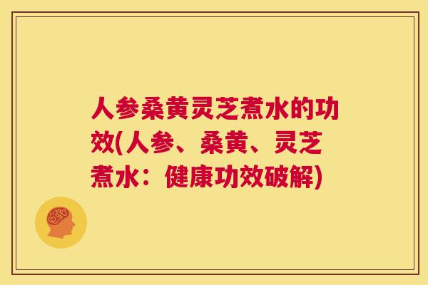 人参桑黄灵芝煮水的功效(人参、桑黄、灵芝煮水:健康功效破解) 人参桑黄灵芝煮水的功效(人参、桑黄、灵芝煮水:健康功效破解)