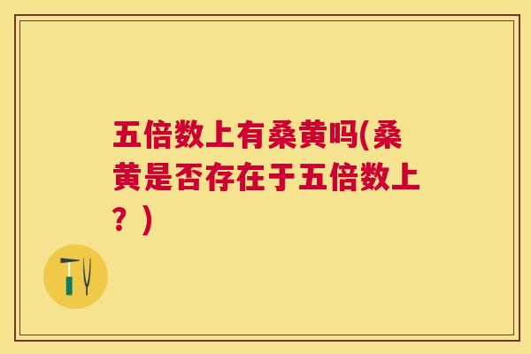 五倍数上有桑黄吗(桑黄是否存在于五倍数上?) 五倍数上有桑黄吗(桑黄是否存在于五倍数上?)